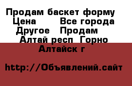 Продам баскет форму › Цена ­ 1 - Все города Другое » Продам   . Алтай респ.,Горно-Алтайск г.